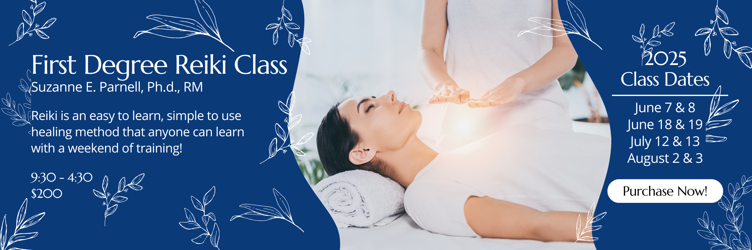 First Degree Reiki Class Suzanne E. Parnell, Ph.d., RM Reiki is an easy to learn, simple to use healing method that anyone can learn with a weekend of training! 9:30 - 4:30 $200 2025 Class Dates June 7 & 8 June 18 & 19 July 12 & 13 August 2 & 3 Purchase now!